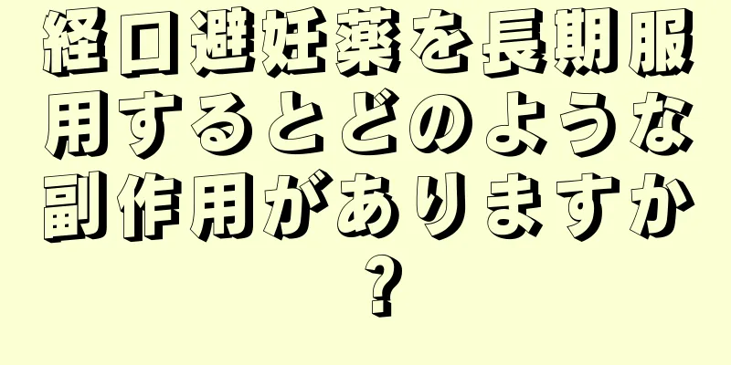 経口避妊薬を長期服用するとどのような副作用がありますか？
