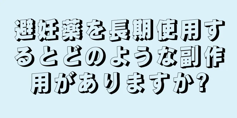 避妊薬を長期使用するとどのような副作用がありますか?