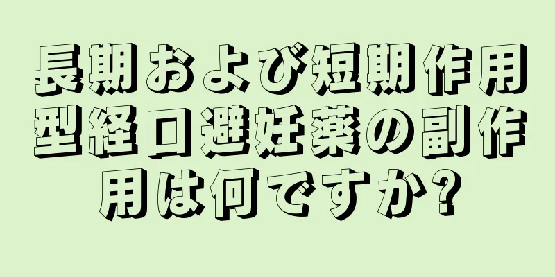 長期および短期作用型経口避妊薬の副作用は何ですか?