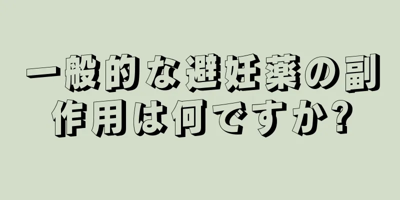 一般的な避妊薬の副作用は何ですか?