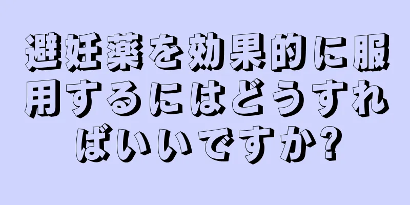 避妊薬を効果的に服用するにはどうすればいいですか?