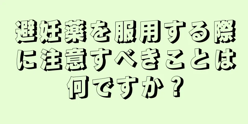 避妊薬を服用する際に注意すべきことは何ですか？