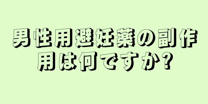 男性用避妊薬の副作用は何ですか?