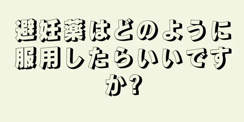 避妊薬はどのように服用したらいいですか?