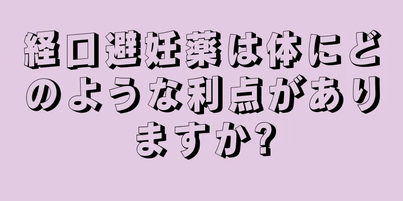 経口避妊薬は体にどのような利点がありますか?