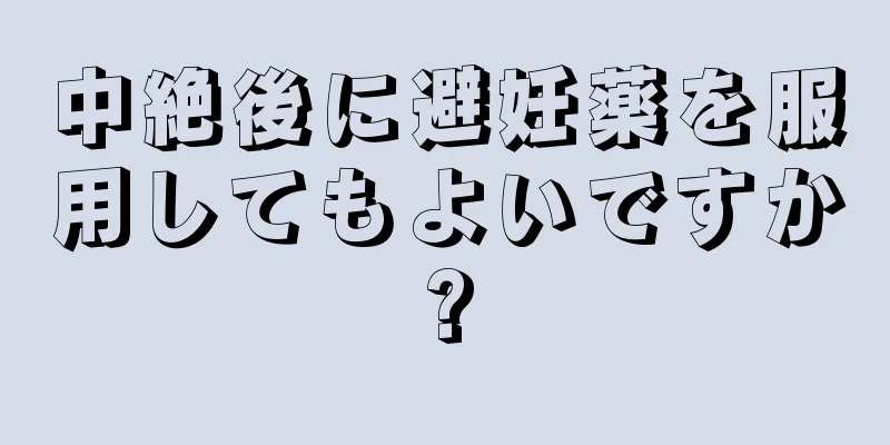 中絶後に避妊薬を服用してもよいですか?