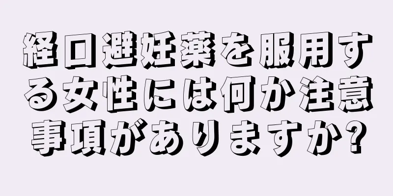 経口避妊薬を服用する女性には何か注意事項がありますか?