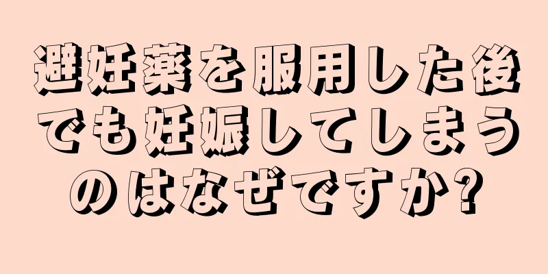避妊薬を服用した後でも妊娠してしまうのはなぜですか?
