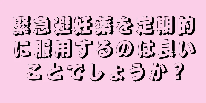 緊急避妊薬を定期的に服用するのは良いことでしょうか？