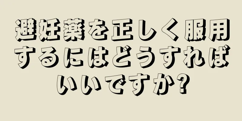 避妊薬を正しく服用するにはどうすればいいですか?