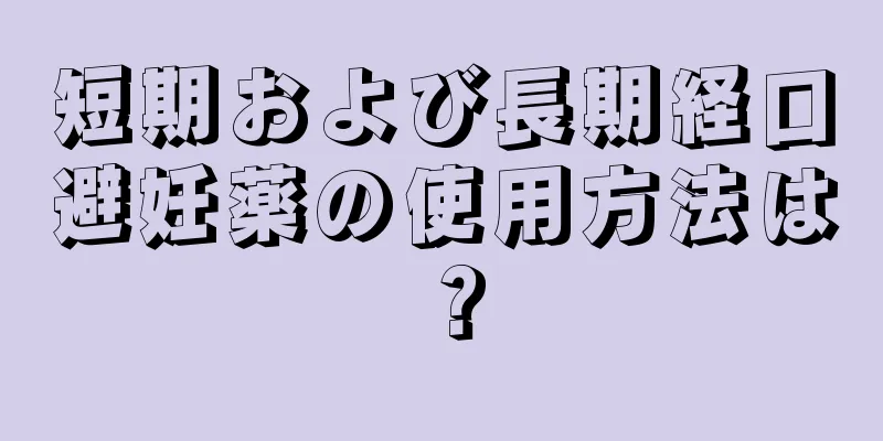 短期および長期経口避妊薬の使用方法は？