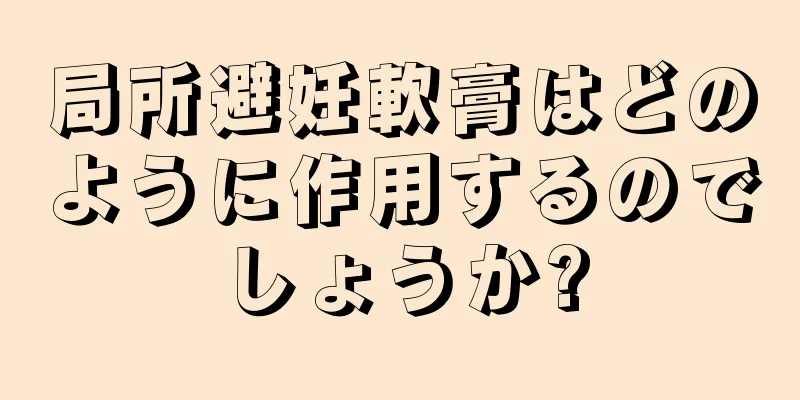 局所避妊軟膏はどのように作用するのでしょうか?