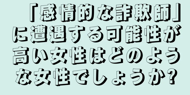 「感情的な詐欺師」に遭遇する可能性が高い女性はどのような女性でしょうか?