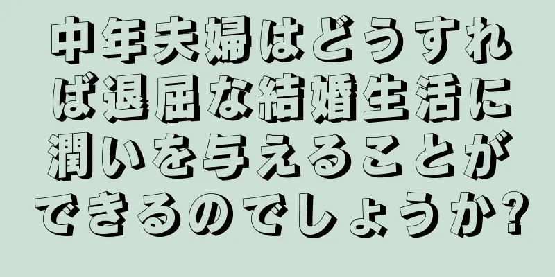 中年夫婦はどうすれば退屈な結婚生活に潤いを与えることができるのでしょうか?