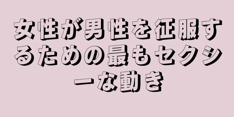 女性が男性を征服するための最もセクシーな動き