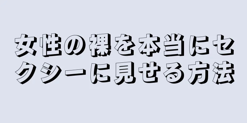 女性の裸を本当にセクシーに見せる方法