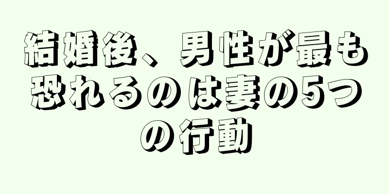 結婚後、男性が最も恐れるのは妻の5つの行動