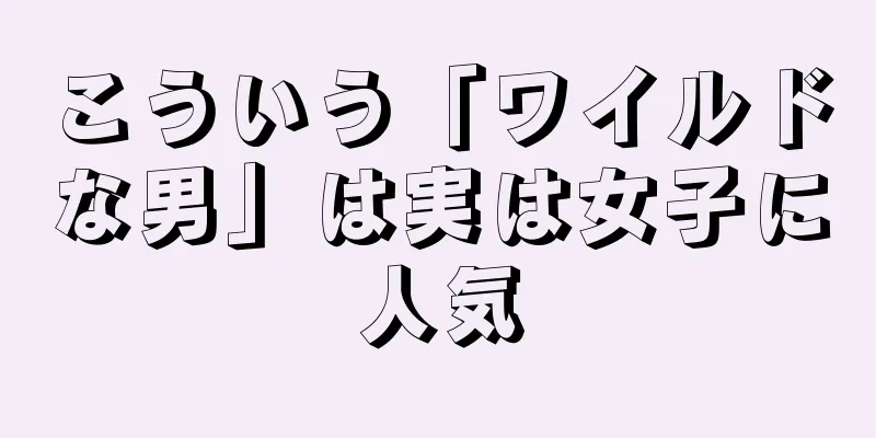 こういう「ワイルドな男」は実は女子に人気