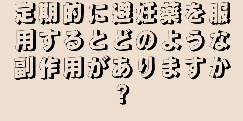 定期的に避妊薬を服用するとどのような副作用がありますか?