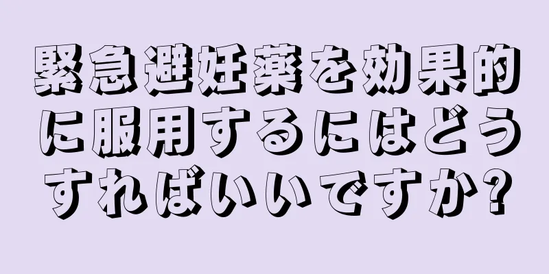 緊急避妊薬を効果的に服用するにはどうすればいいですか?