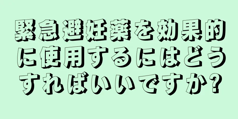 緊急避妊薬を効果的に使用するにはどうすればいいですか?