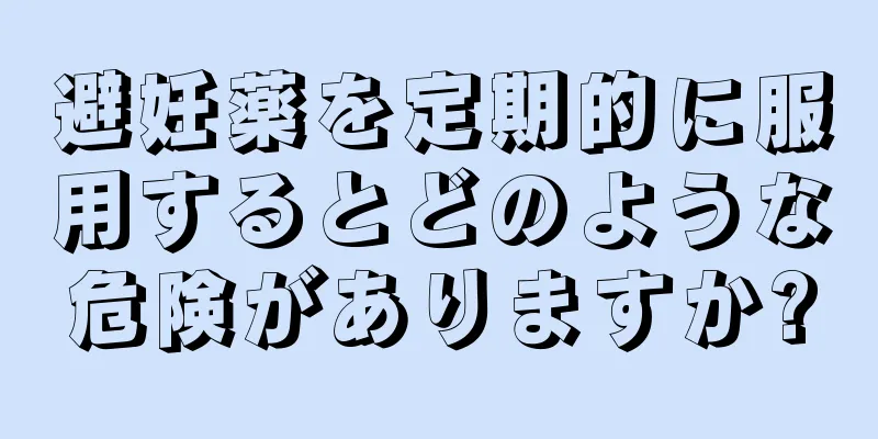 避妊薬を定期的に服用するとどのような危険がありますか?