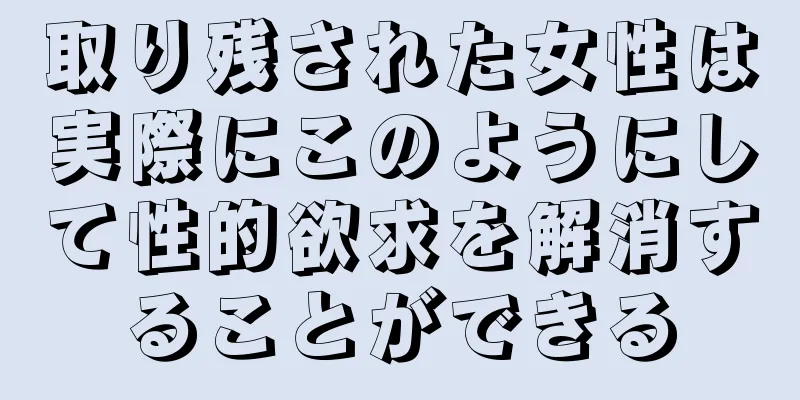 取り残された女性は実際にこのようにして性的欲求を解消することができる