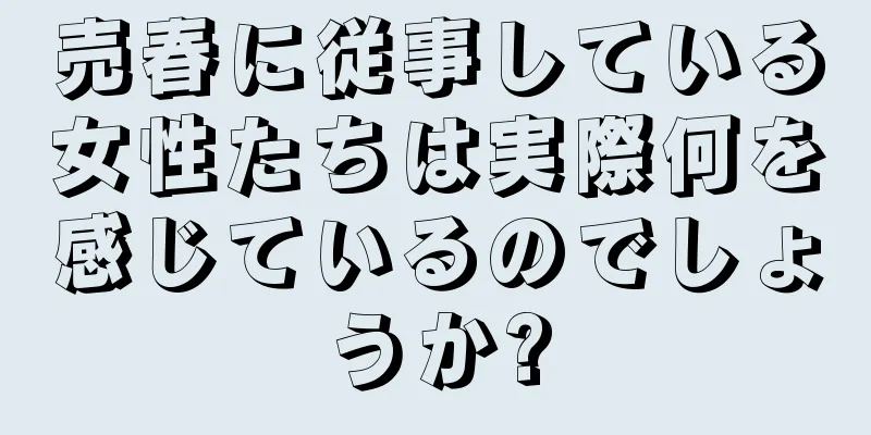 売春に従事している女性たちは実際何を感じているのでしょうか?