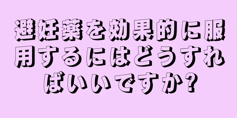 避妊薬を効果的に服用するにはどうすればいいですか?