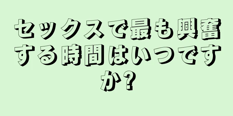 セックスで最も興奮する時間はいつですか?