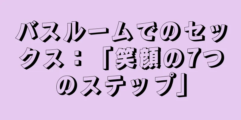 バスルームでのセックス：「笑顔の7つのステップ」
