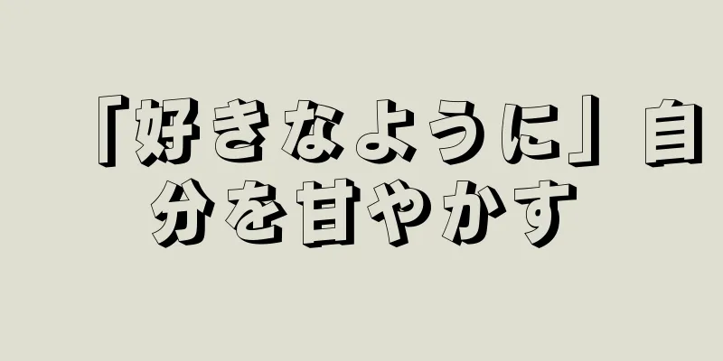 「好きなように」自分を甘やかす