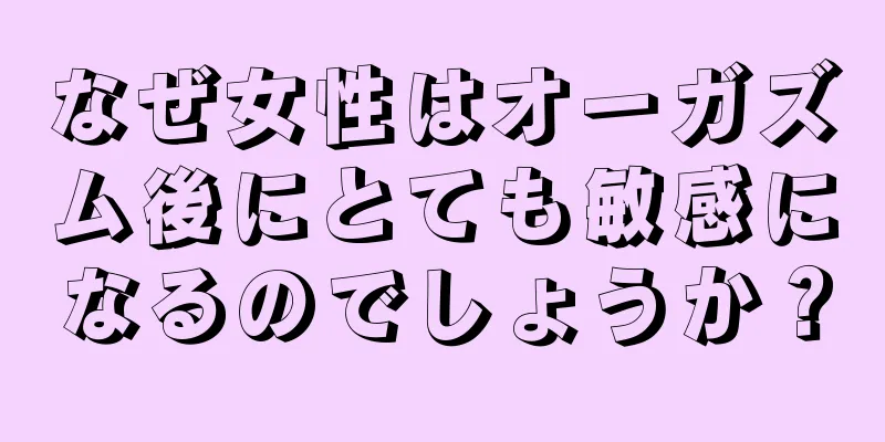 なぜ女性はオーガズム後にとても敏感になるのでしょうか？