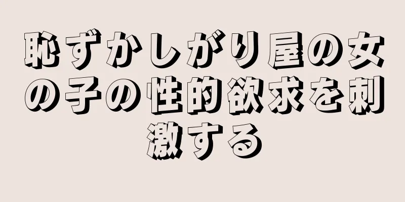 恥ずかしがり屋の女の子の性的欲求を刺激する