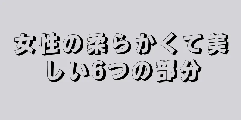 女性の柔らかくて美しい6つの部分