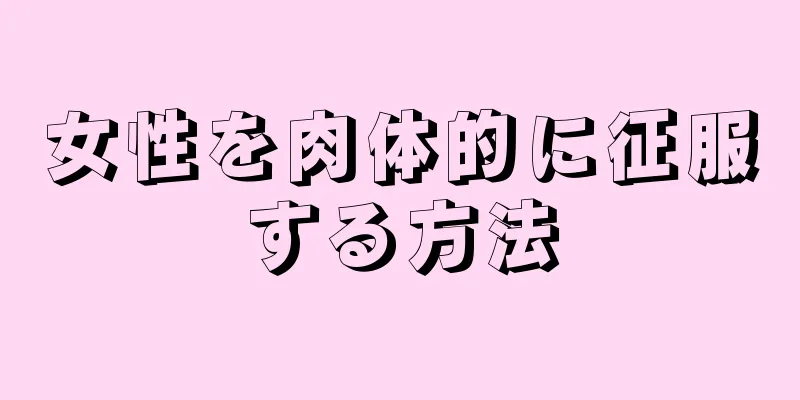 女性を肉体的に征服する方法