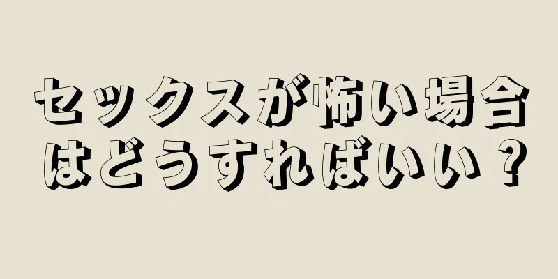 セックスが怖い場合はどうすればいい？