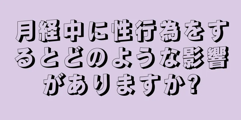 月経中に性行為をするとどのような影響がありますか?