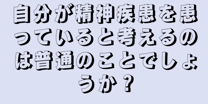 自分が精神疾患を患っていると考えるのは普通のことでしょうか？