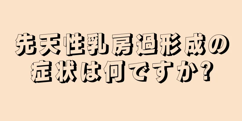 先天性乳房過形成の症状は何ですか?