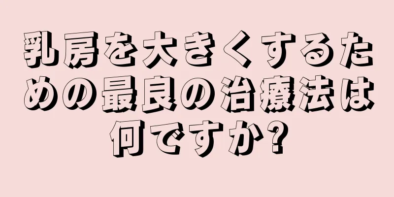 乳房を大きくするための最良の治療法は何ですか?