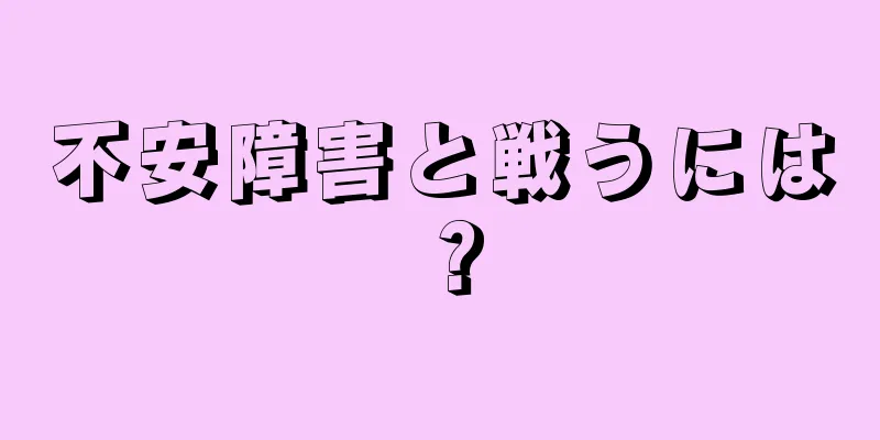 不安障害と戦うには？