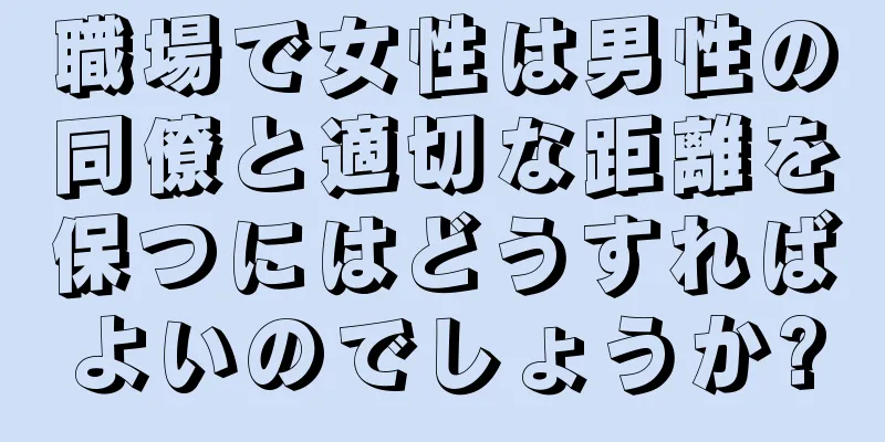 職場で女性は男性の同僚と適切な距離を保つにはどうすればよいのでしょうか?
