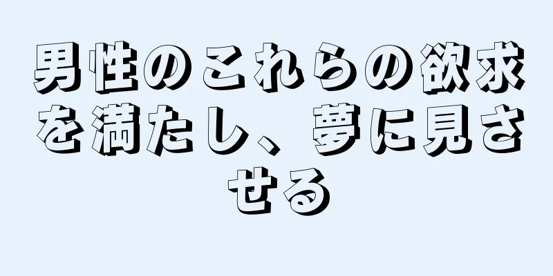 男性のこれらの欲求を満たし、夢に見させる
