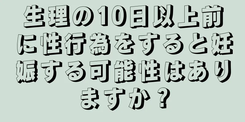生理の10日以上前に性行為をすると妊娠する可能性はありますか？