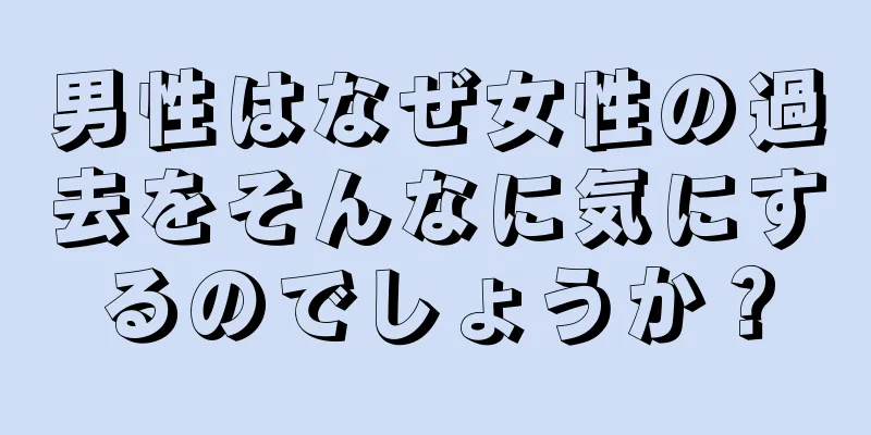 男性はなぜ女性の過去をそんなに気にするのでしょうか？