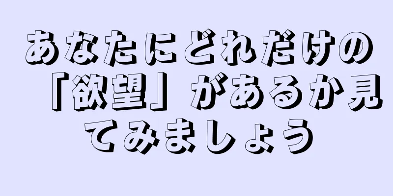 あなたにどれだけの「欲望」があるか見てみましょう