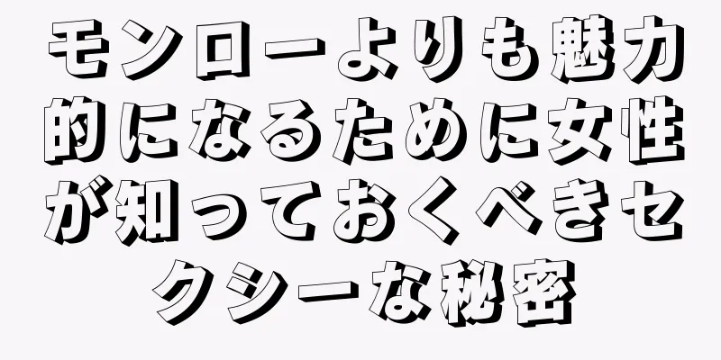 モンローよりも魅力的になるために女性が知っておくべきセクシーな秘密