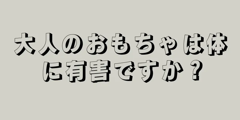 大人のおもちゃは体に有害ですか？