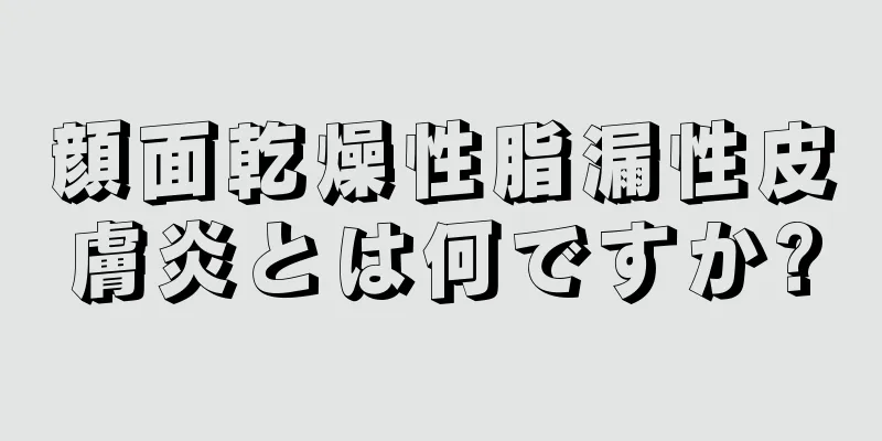 顔面乾燥性脂漏性皮膚炎とは何ですか?